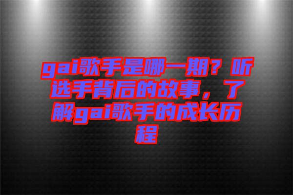 gai歌手是哪一期？聽選手背后的故事，了解gai歌手的成長(zhǎng)歷程