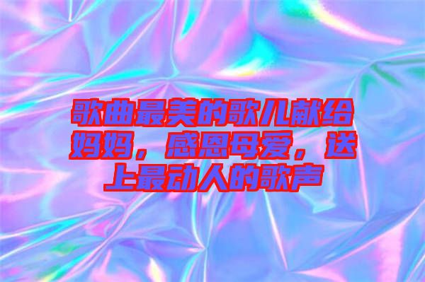 歌曲最美的歌兒獻(xiàn)給媽媽，感恩母愛(ài)，送上最動(dòng)人的歌聲