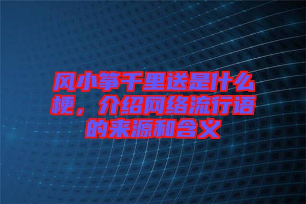 風小箏千里送是什么梗，介紹網(wǎng)絡流行語的來源和含義