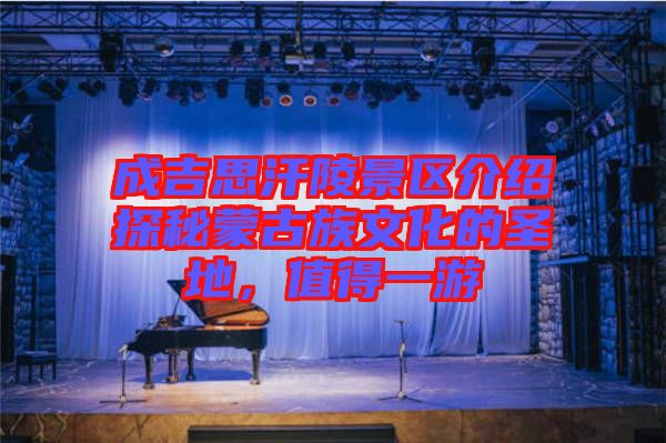 成吉思汗陵景區(qū)介紹探秘蒙古族文化的圣地，值得一游