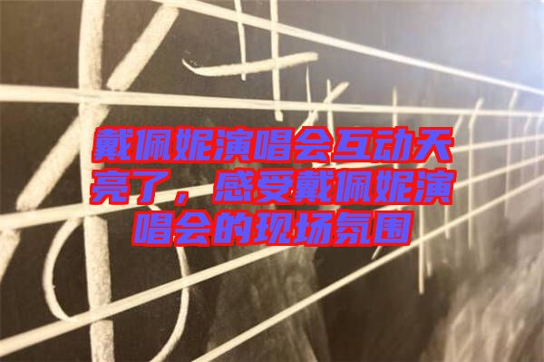 戴佩妮演唱會(huì)互動(dòng)天亮了，感受戴佩妮演唱會(huì)的現(xiàn)場(chǎng)氛圍