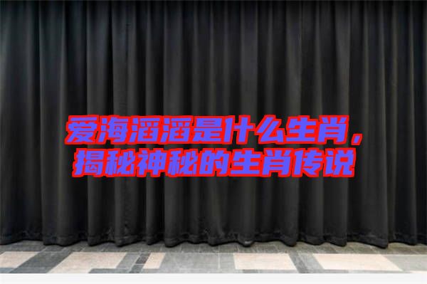 愛海滔滔是什么生肖，揭秘神秘的生肖傳說
