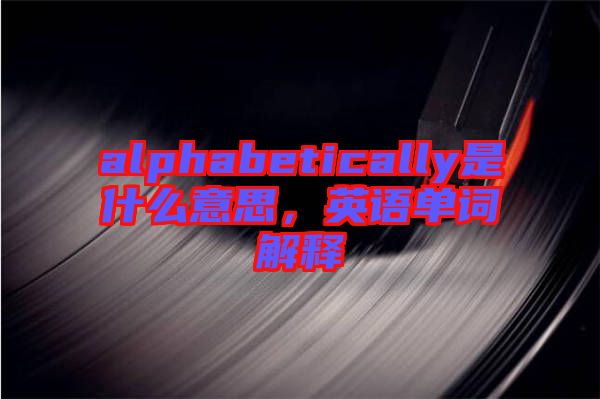 alphabetically是什么意思，英語單詞解釋