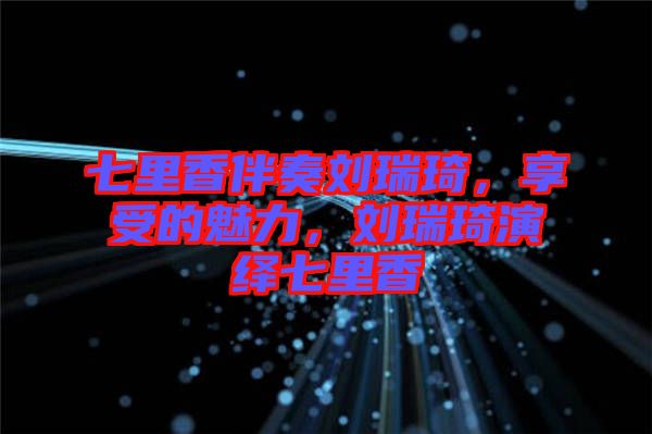 七里香伴奏劉瑞琦，享受的魅力，劉瑞琦演繹七里香