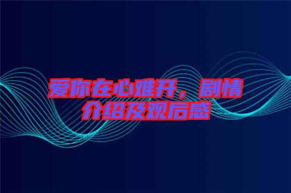 愛(ài)你在心難開，劇情介紹及觀后感