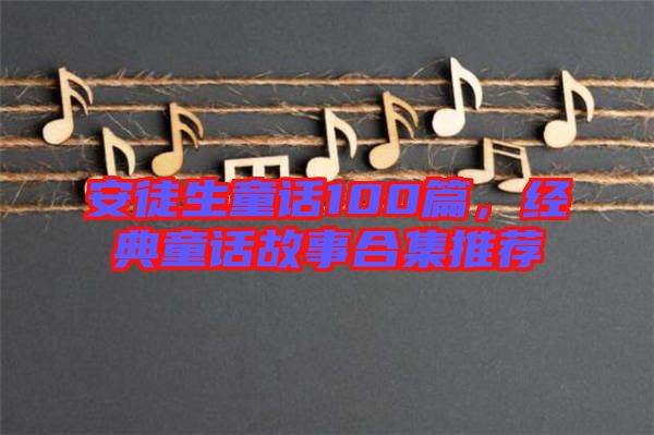安徒生童話100篇，經(jīng)典童話故事合集推薦