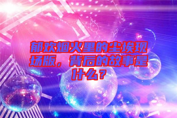 郁歡煙火里的塵?，F(xiàn)場(chǎng)版，背后的故事是什么？