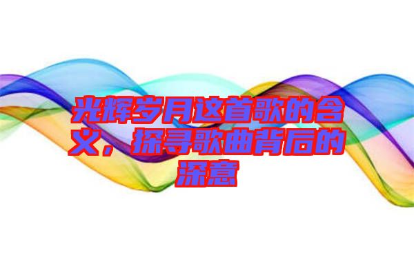 光輝歲月這首歌的含義，探尋歌曲背后的深意