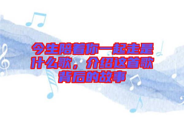 今生陪著你一起走是什么歌，介紹這首歌背后的故事