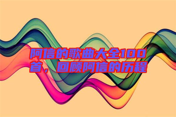 阿信的歌曲大全100首，回顧阿信的歷程