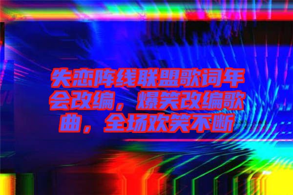 失戀陣線聯(lián)盟歌詞年會(huì)改編，爆笑改編歌曲，全場(chǎng)歡笑不斷
