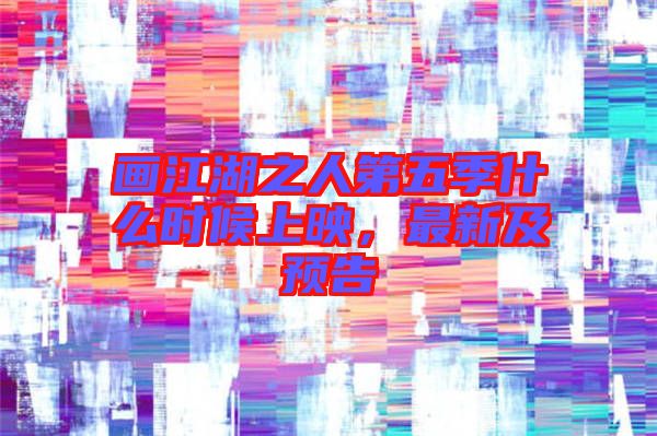 畫(huà)江湖之人第五季什么時(shí)候上映，最新及預(yù)告