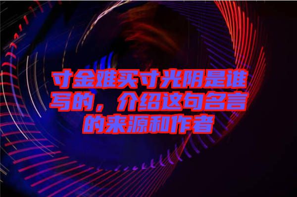 寸金難買(mǎi)寸光陰是誰(shuí)寫(xiě)的，介紹這句名言的來(lái)源和作者