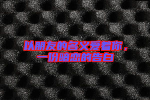 以朋友的名義愛(ài)著你，一份暗戀的告白