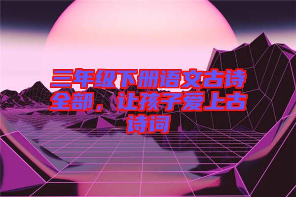 三年級下冊語文古詩全部，讓孩子愛上古詩詞