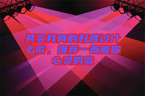 其實我真的好難過什么歌，推薦一首能你心靈的歌