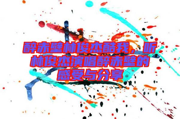 醉赤壁林俊杰酷我，聽林俊杰演唱醉赤壁的感受與分享