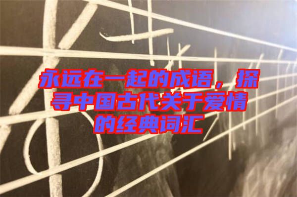永遠(yuǎn)在一起的成語(yǔ)，探尋中國(guó)古代關(guān)于愛情的經(jīng)典詞匯