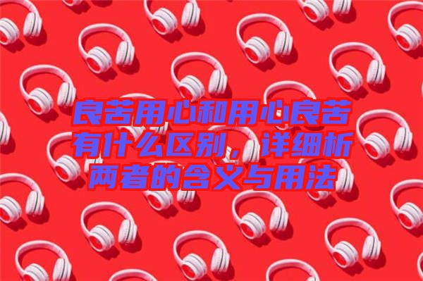 良苦用心和用心良苦有什么區(qū)別，詳細(xì)析兩者的含義與用法