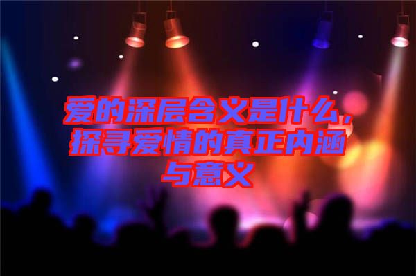 愛的深層含義是什么，探尋愛情的真正內(nèi)涵與意義