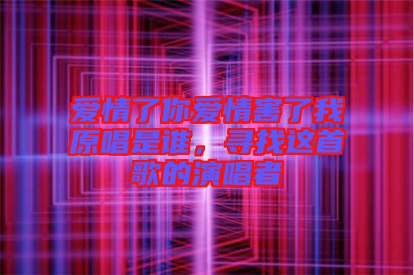 愛情了你愛情害了我原唱是誰，尋找這首歌的演唱者