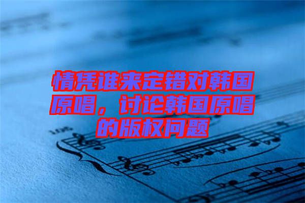 情憑誰來定錯對韓國原唱，討論韓國原唱的版權(quán)問題