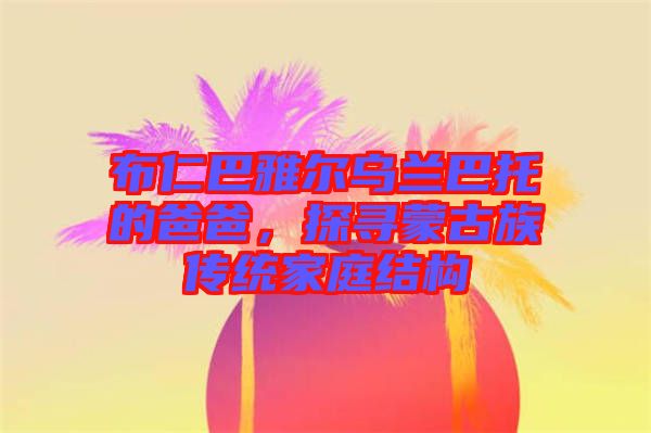 布仁巴雅爾烏蘭巴托的爸爸，探尋蒙古族傳統(tǒng)家庭結(jié)構(gòu)