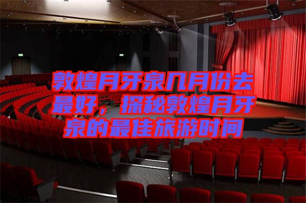 敦煌月牙泉幾月份去最好，探秘敦煌月牙泉的最佳旅游時間