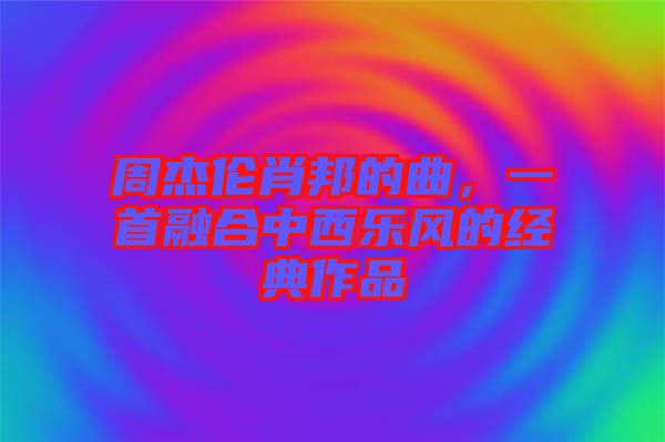 周杰倫肖邦的曲，一首融合中西樂風的經(jīng)典作品