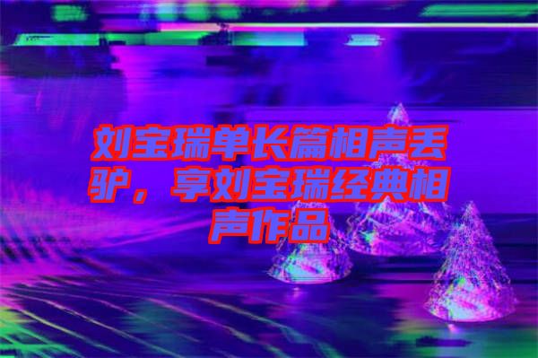 劉寶瑞單長篇相聲丟驢，享劉寶瑞經(jīng)典相聲作品