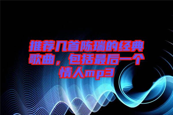 推薦幾首陳瑞的經(jīng)典歌曲，包括最后一個(gè)情人mp3