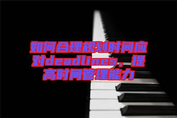 如何合理規(guī)劃時間應(yīng)對deadlines，提高時間管理能力