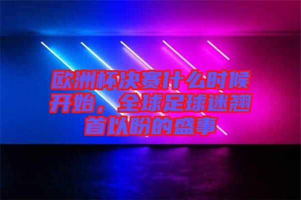 歐洲杯決賽什么時(shí)候開(kāi)始，全球足球迷翹首以盼的盛事