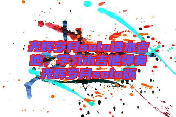 光輝歲月solo譜木吉他，學(xué)習(xí)木吉他彈奏光輝歲月solo版