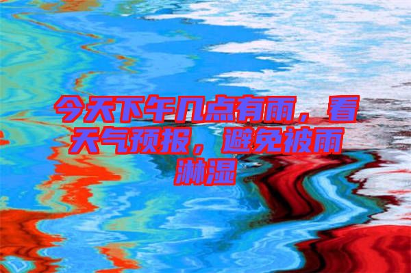 今天下午幾點有雨，看天氣預(yù)報，避免被雨淋濕