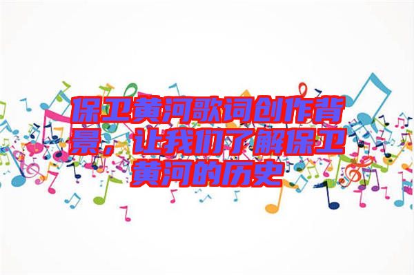 保衛(wèi)黃河歌詞創(chuàng)作背景，讓我們了解保衛(wèi)黃河的歷史