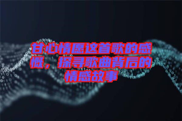 甘心情愿這首歌的感慨，探尋歌曲背后的情感故事