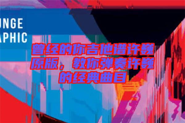 曾經的你吉他譜許巍原版，教你彈奏許巍的經典曲目