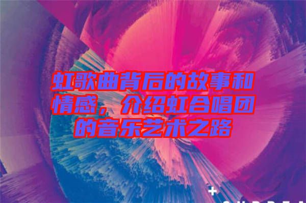 虹歌曲背后的故事和情感，介紹虹合唱團(tuán)的音樂藝術(shù)之路