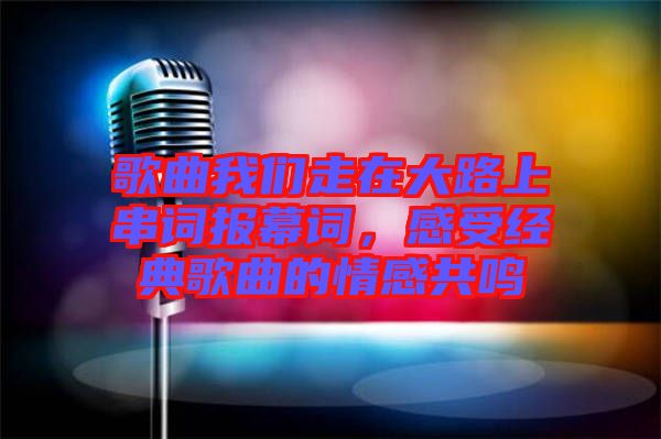 歌曲我們走在大路上串詞報幕詞，感受經典歌曲的情感共鳴