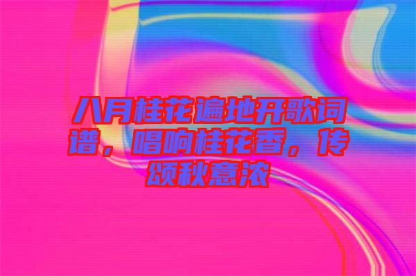 八月桂花遍地開歌詞譜，唱響桂花香，傳頌秋意濃