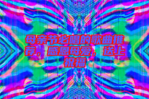 母親節(jié)必唱的歌曲推薦，感恩母愛，送上祝福