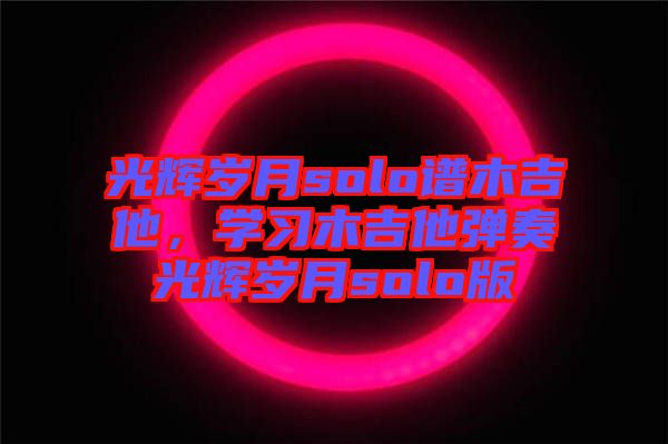 光輝歲月solo譜木吉他，學習木吉他彈奏光輝歲月solo版