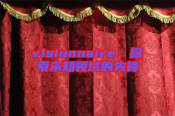 visionnaire，探索未知領(lǐng)域的先鋒