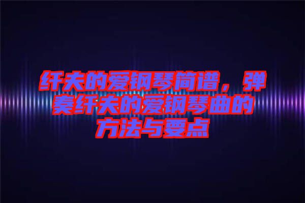 纖夫的愛(ài)鋼琴簡(jiǎn)譜，彈奏纖夫的愛(ài)鋼琴曲的方法與要點(diǎn)