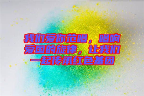 我們愛你范唱，唱響愛國的旋律，讓我們一起傳承紅色基因