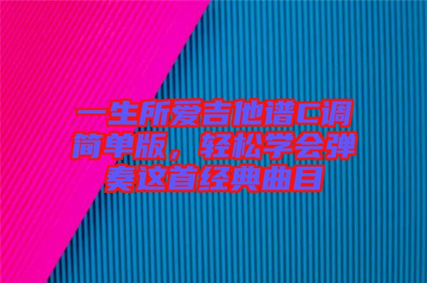 一生所愛吉他譜C調(diào)簡(jiǎn)單版，輕松學(xué)會(huì)彈奏這首經(jīng)典曲目