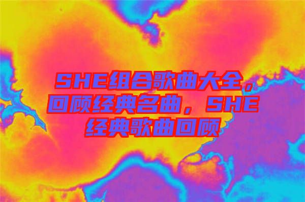 SHE組合歌曲大全，回顧經(jīng)典名曲，SHE經(jīng)典歌曲回顧