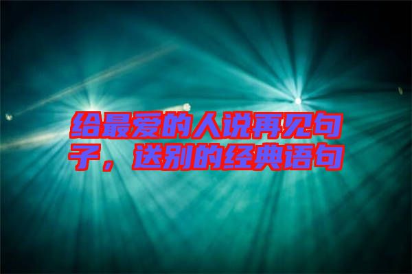 給最?lèi)?ài)的人說(shuō)再見(jiàn)句子，送別的經(jīng)典語(yǔ)句