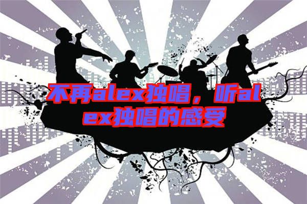 不再alex獨(dú)唱，聽(tīng)alex獨(dú)唱的感受